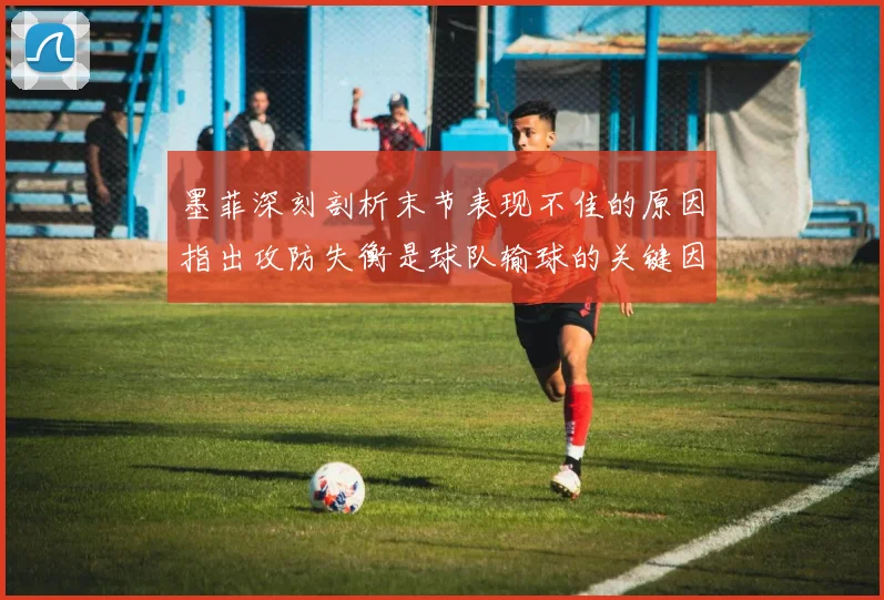 墨菲深刻剖析末节表现不佳的原因指出攻防失衡是球队输球的关键因素