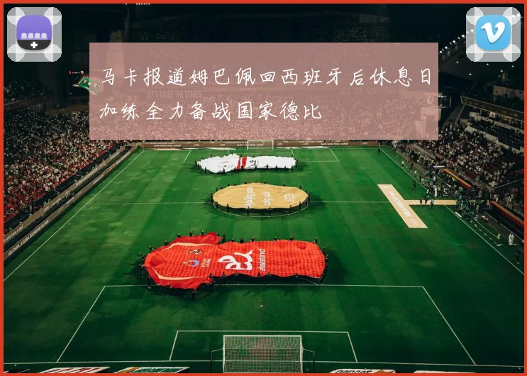 马卡报道姆巴佩回西班牙后休息日加练全力备战国家德比