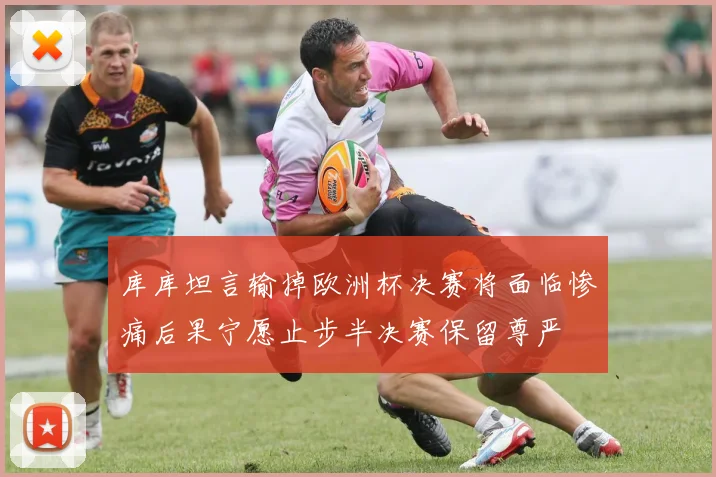 库库坦言输掉欧洲杯决赛将面临惨痛后果宁愿止步半决赛保留尊严