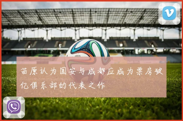 苗原认为国安与成都应成为票房破亿俱乐部的代表之作