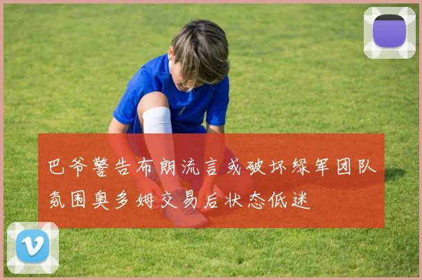 巴爷警告布朗流言或破坏绿军团队氛围奥多姆交易后状态低迷
