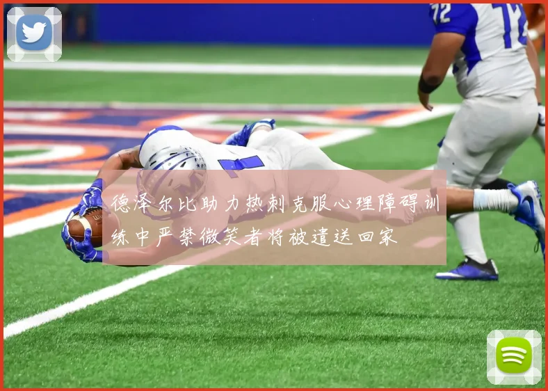 德泽尔比助力热刺克服心理障碍训练中严禁微笑者将被遣送回家
