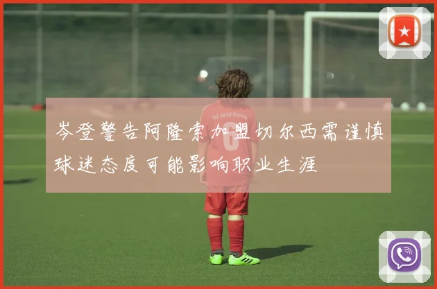 岑登警告阿隆索加盟切尔西需谨慎球迷态度可能影响职业生涯