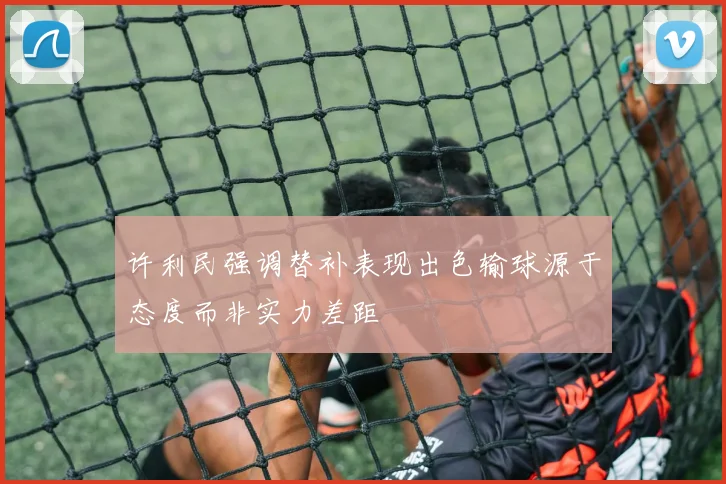 许利民强调替补表现出色输球源于态度而非实力差距