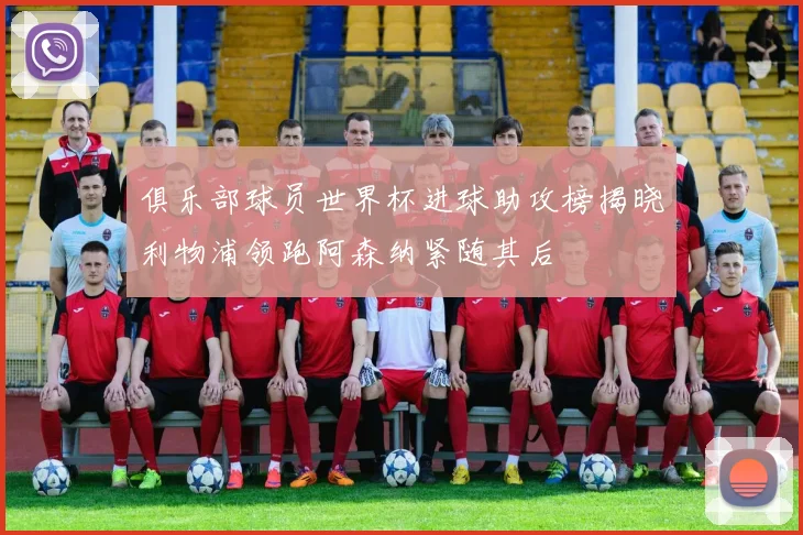 俱乐部球员世界杯进球助攻榜揭晓利物浦领跑阿森纳紧随其后