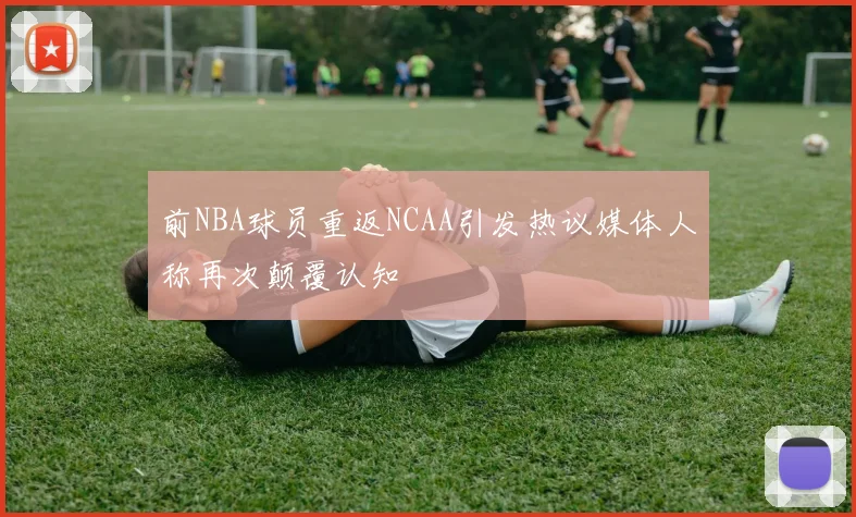 前NBA球员重返NCAA引发热议媒体人称再次颠覆认知