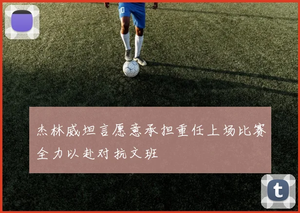杰林威坦言愿意承担重任上场比赛全力以赴对抗文班