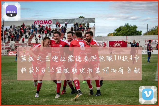 篮板之王德拉蒙德表现抢眼10投4中斩获8分15篮板助攻和盖帽均有贡献