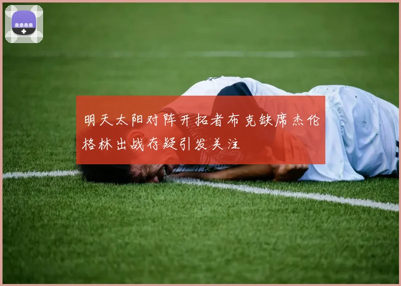 明天太阳对阵开拓者布克缺席杰伦格林出战存疑引发关注