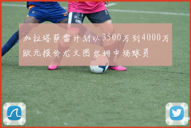 加拉塔萨雷计划以3500万到4000万欧元报价尤文图尔姆中场球员